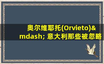 奥尔维耶托(Orvieto)— 意大利那些被忽略的瑰宝